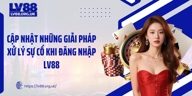 Cập nhật những giải pháp xử lý sự cố khi đăng nhập LV88