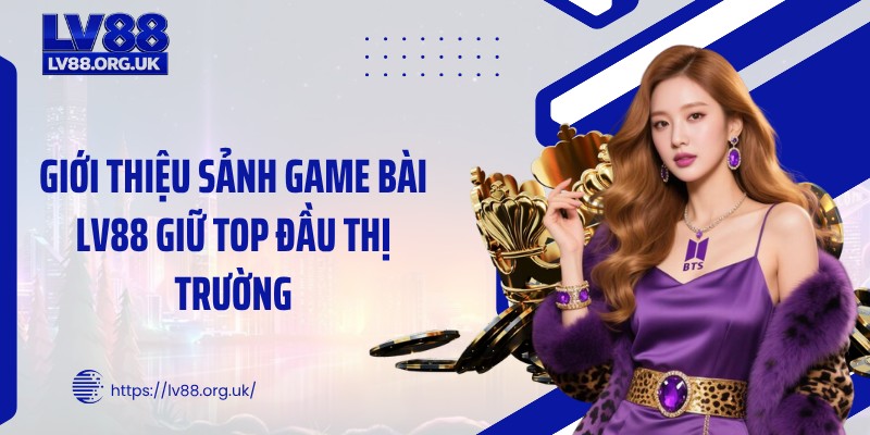 Giới thiệu sảnh game bài LV88 giữ top đầu thị trường