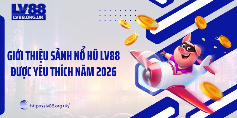 Giới thiệu sảnh nổ hũ LV88 được yêu thích năm 2026