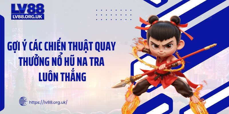 Gợi ý các chiến thuật quay thưởng nổ hũ Na Tra luôn thắng
