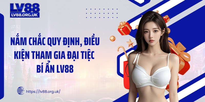 Nắm chắc quy định, điều kiện tham gia đại tiệc bí ẩn LV88