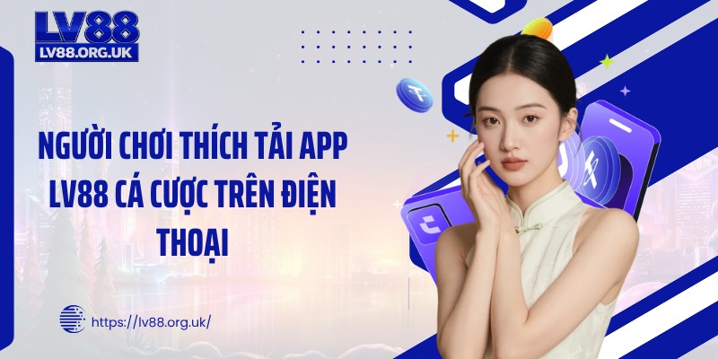 Người chơi thích tải app LV88 cá cược trên điện thoại
