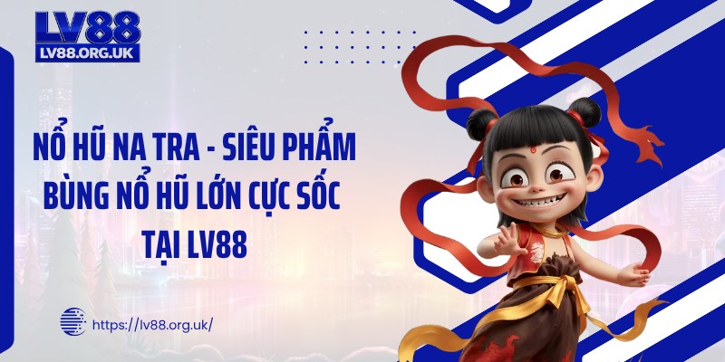 Nổ Hũ Na Tra - Siêu Phẩm Bùng Nổ Hũ Lớn Cực Sốc Tại LV88