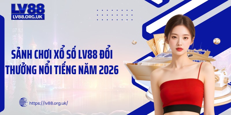 Sảnh chơi xổ số LV88 đổi thưởng nổi tiếng năm 2026