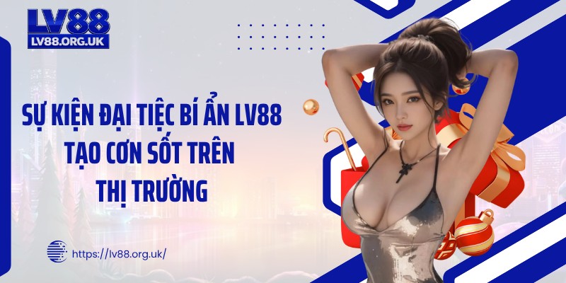 Sự kiện đại tiệc bí ẩn LV88 tạo cơn sốt trên thị trường