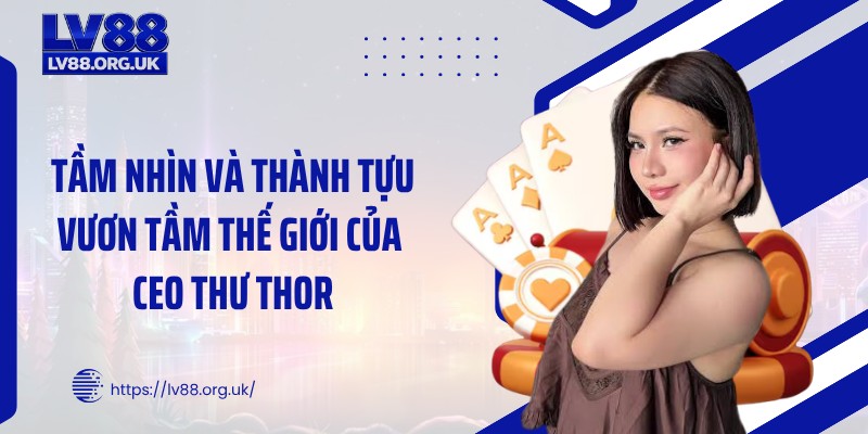 Tầm nhìn và thành tựu vươn tầm thế giới của CEO Thư Thor