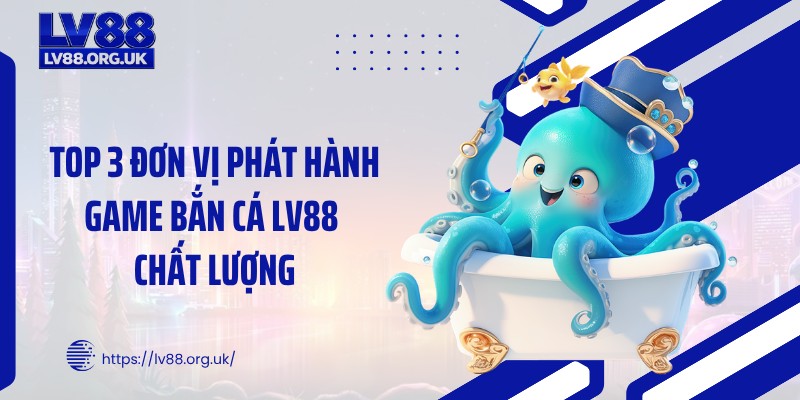Top 3 đơn vị phát hành game bắn cá LV88 chất lượng